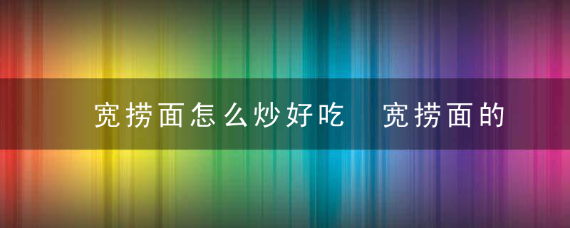 宽捞面怎么炒好吃 宽捞面的做法